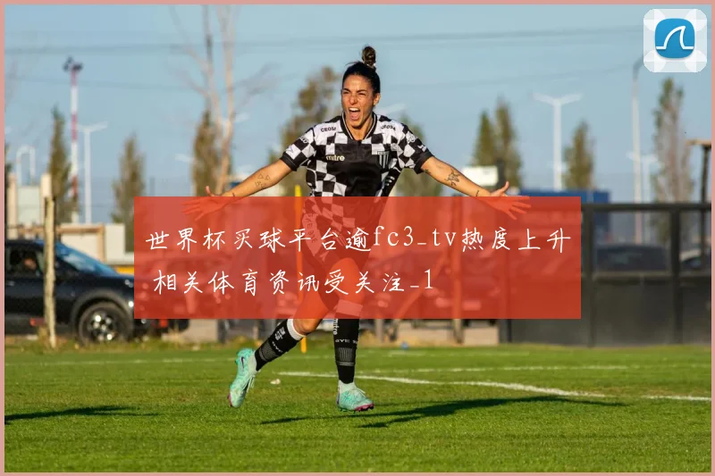 世界杯买球平台逾fc3_tv热度上升 相关体育资讯受关注_1