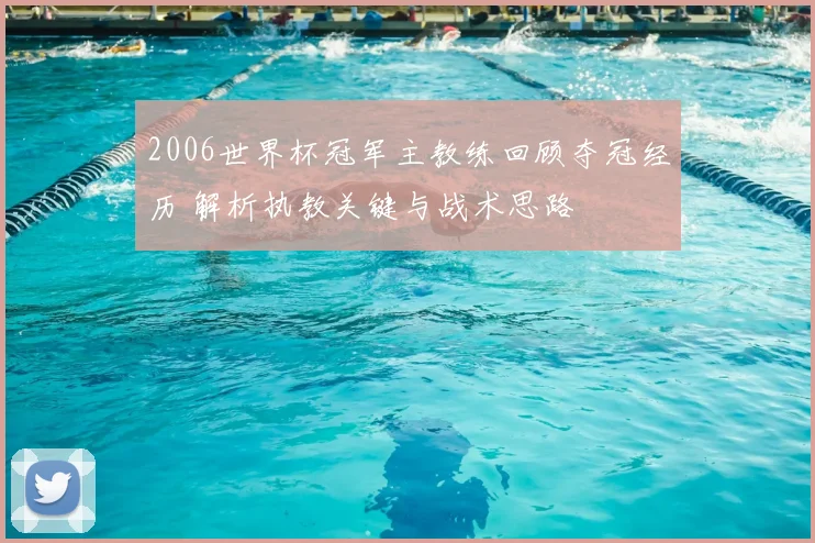 2006世界杯冠军主教练回顾夺冠经历 解析执教关键与战术思路