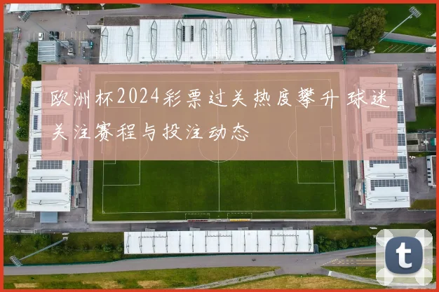 欧洲杯2024彩票过关热度攀升 球迷关注赛程与投注动态