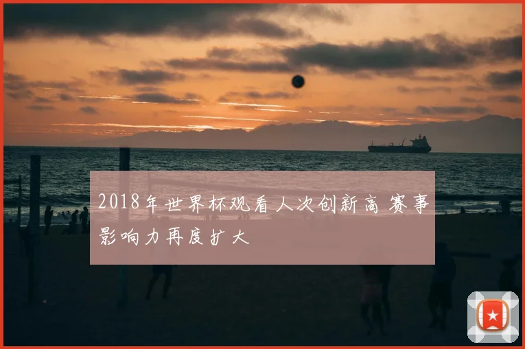 2018年世界杯观看人次创新高 赛事影响力再度扩大
