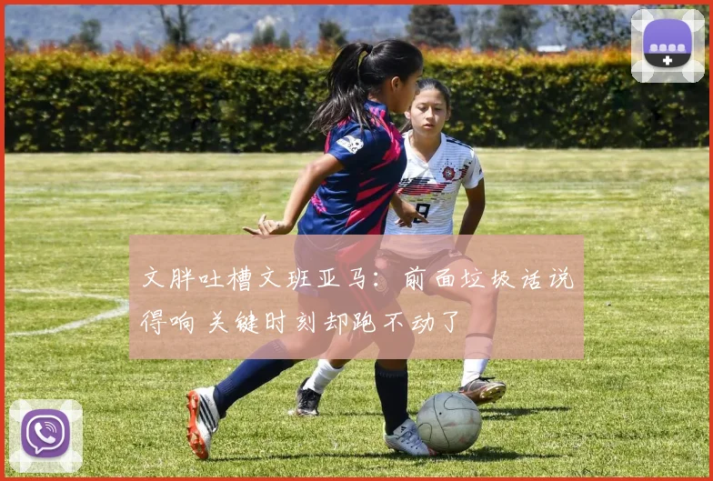 文胖吐槽文班亚马：前面垃圾话说得响 关键时刻却跑不动了