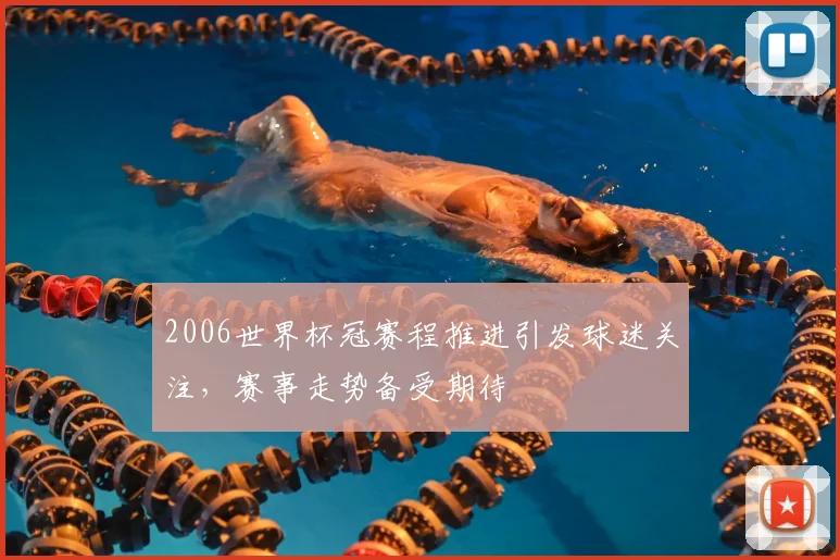 2006世界杯冠赛程推进引发球迷关注，赛事走势备受期待