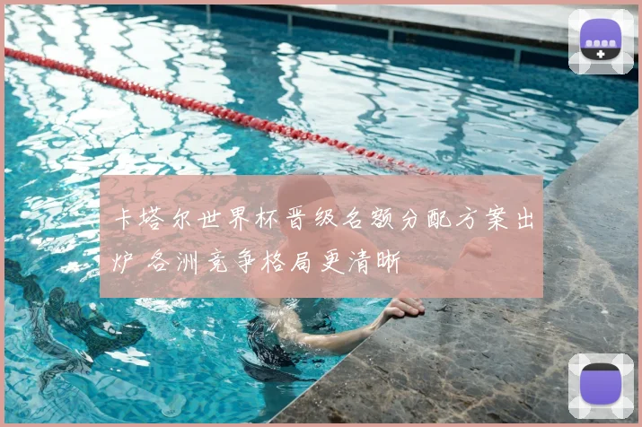 卡塔尔世界杯晋级名额分配方案出炉 各洲竞争格局更清晰
