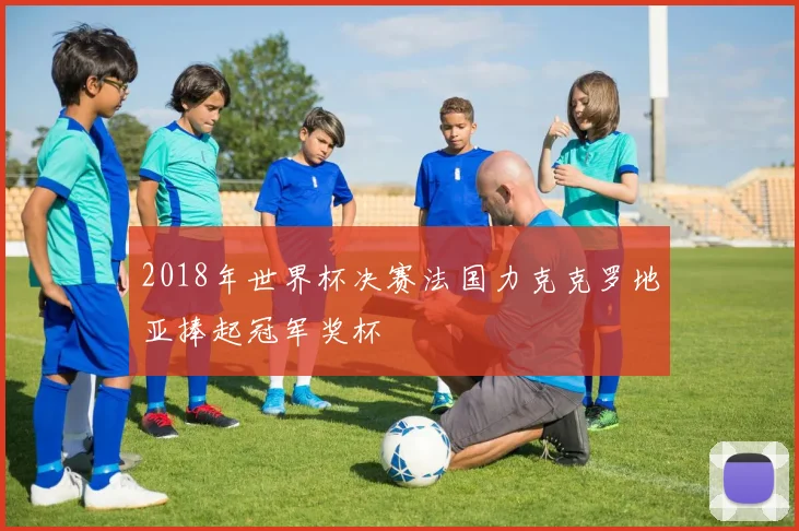 2018年世界杯决赛法国力克克罗地亚捧起冠军奖杯