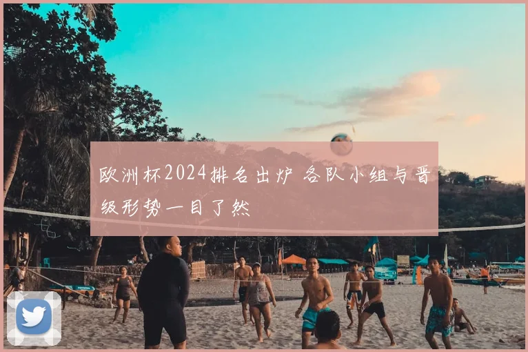 欧洲杯2024排名出炉 各队小组与晋级形势一目了然
